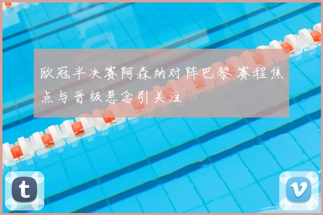 欧冠半决赛阿森纳对阵巴黎 赛程焦点与晋级悬念引关注