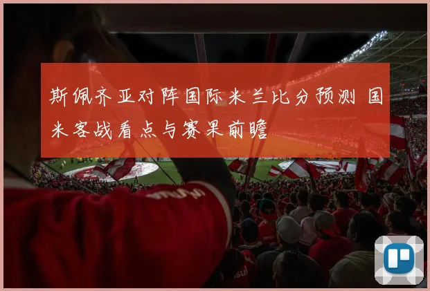 斯佩齐亚对阵国际米兰比分预测 国米客战看点与赛果前瞻