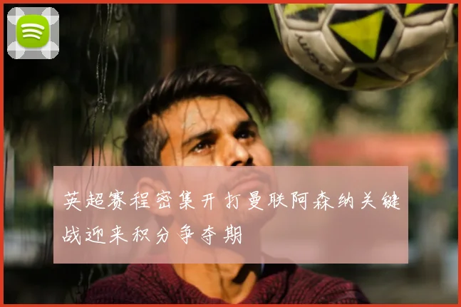 英超赛程密集开打曼联阿森纳关键战迎来积分争夺期