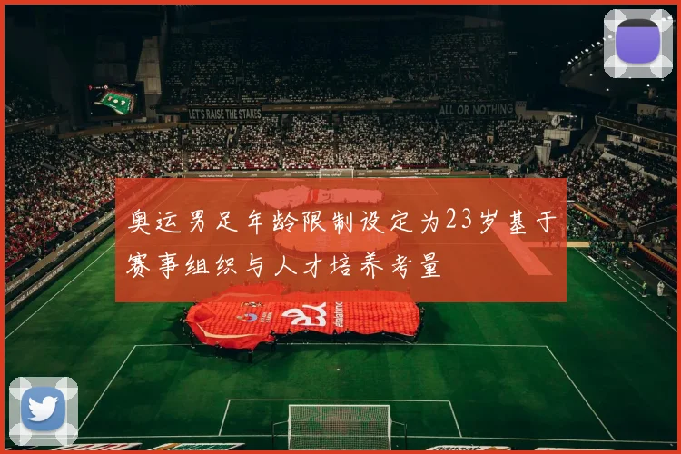 奥运男足年龄限制设定为23岁基于赛事组织与人才培养考量