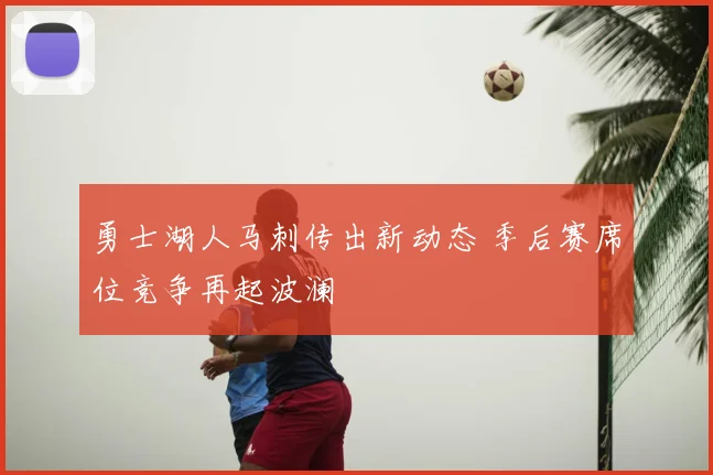 勇士湖人马刺传出新动态 季后赛席位竞争再起波澜