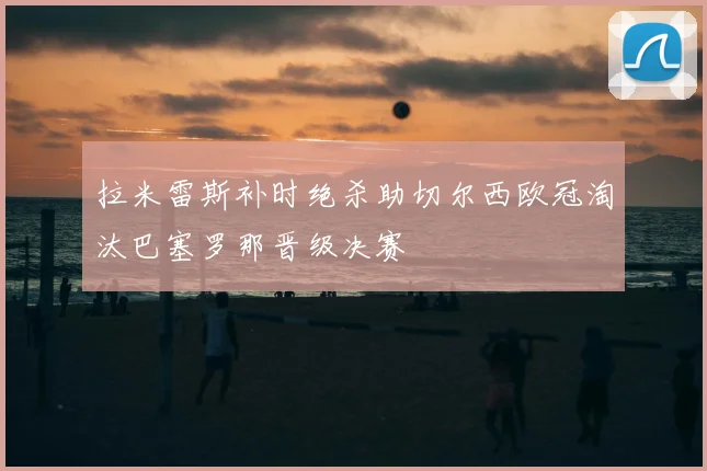 拉米雷斯补时绝杀助切尔西欧冠淘汰巴塞罗那晋级决赛