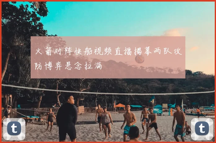 火箭对阵快船视频直播揭幕两队攻防博弈悬念拉满