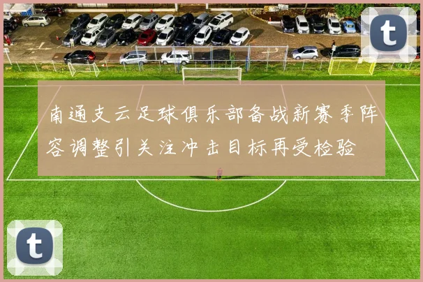 南通支云足球俱乐部备战新赛季阵容调整引关注冲击目标再受检验