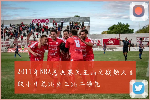 2011年NBA总决赛天王山之战热火击败小牛总比分三比二领先