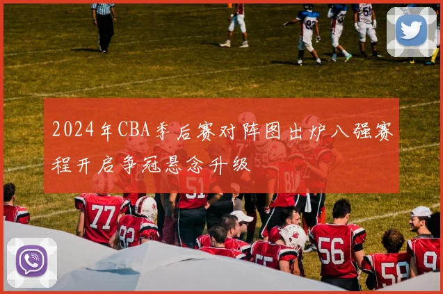 2024年CBA季后赛对阵图出炉八强赛程开启争冠悬念升级