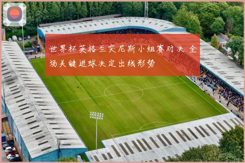 世界杯英格兰突尼斯小组赛对决 全场关键进球决定出线形势