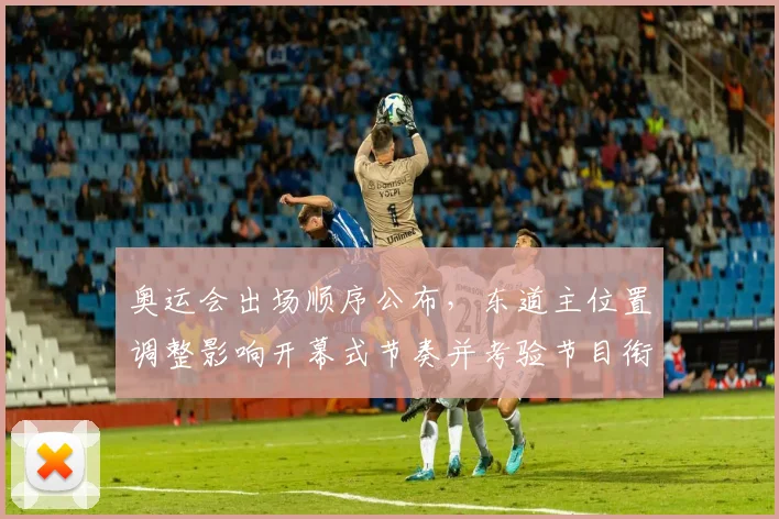 奥运会出场顺序公布，东道主位置调整影响开幕式节奏并考验节目衔接