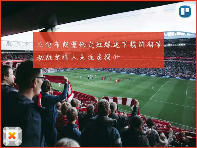 杰伦布朗壁纸走红球迷下载热潮带动凯尔特人关注度提升