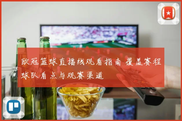 欧冠篮球直播线观看指南 覆盖赛程球队看点与观赛渠道