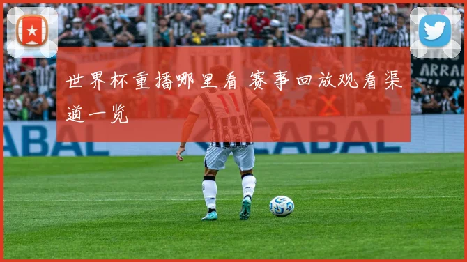 世界杯重播哪里看 赛事回放观看渠道一览