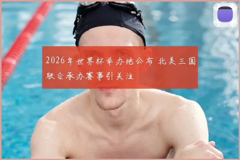 2026年世界杯举办地公布 北美三国联合承办赛事引关注