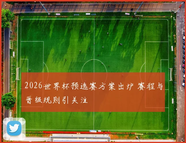 2026世界杯预选赛方案出炉 赛程与晋级规则引关注