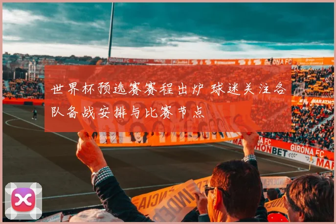 世界杯预选赛赛程出炉 球迷关注各队备战安排与比赛节点