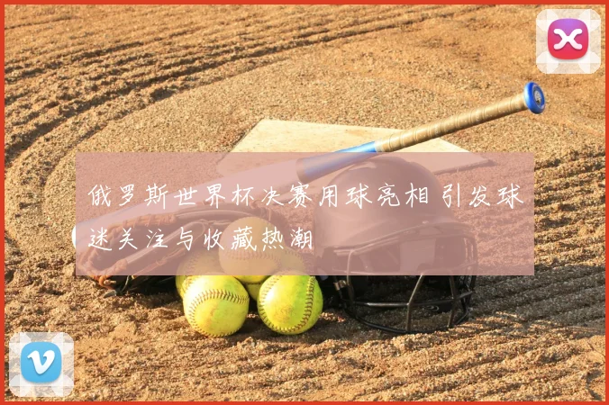 俄罗斯世界杯决赛用球亮相 引发球迷关注与收藏热潮