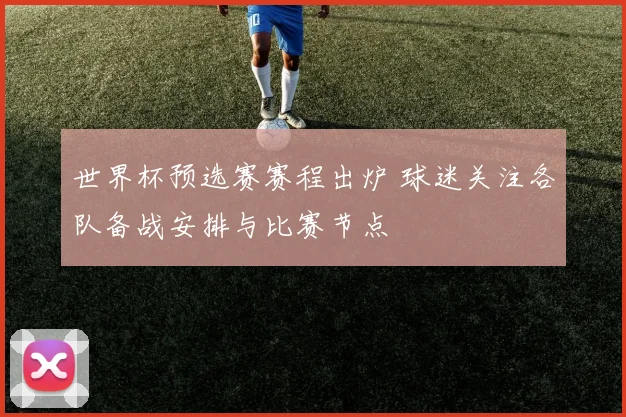 世界杯预选赛赛程出炉 球迷关注各队备战安排与比赛节点