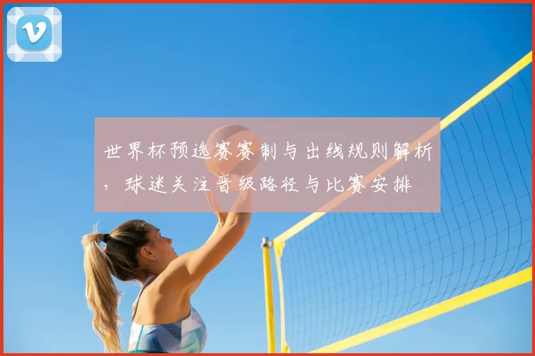 世界杯预选赛赛制与出线规则解析，球迷关注晋级路径与比赛安排