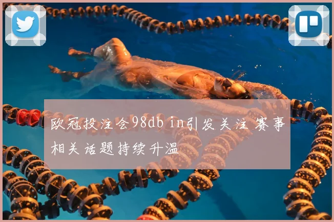 欧冠投注会98db in引发关注 赛事相关话题持续升温